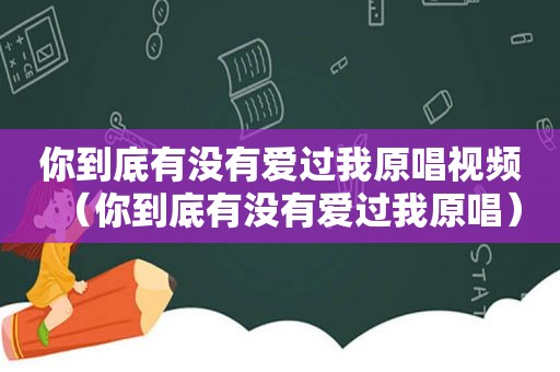 你到底有没有爱过我原唱视频（你到底有没有爱过我原唱）