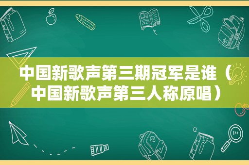 中国新歌声第三期冠军是谁（中国新歌声第三人称原唱）