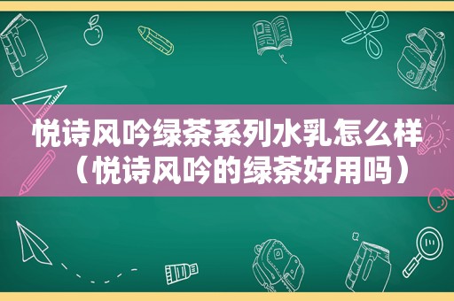 悦诗风吟绿茶系列水乳怎么样（悦诗风吟的绿茶好用吗）