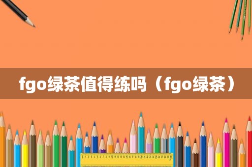 fgo绿茶值得练吗（fgo绿茶）