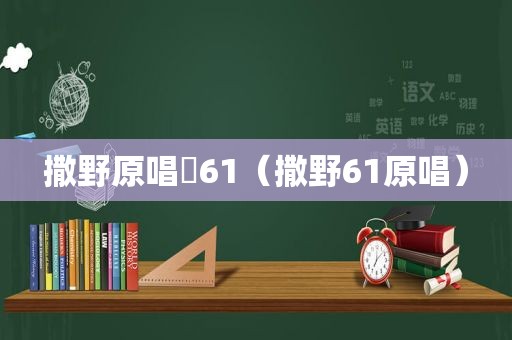 撒野原唱欸61（撒野61原唱）