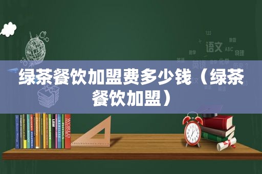 绿茶餐饮加盟费多少钱（绿茶餐饮加盟）