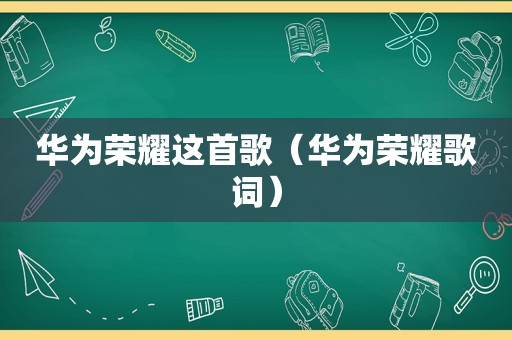 华为荣耀这首歌（华为荣耀歌词）