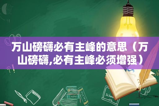 万山磅礴必有主峰的意思（万山磅礴,必有主峰必须增强）