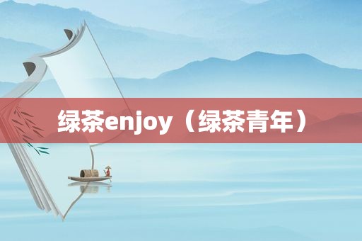 绿茶enjoy（绿茶青年）