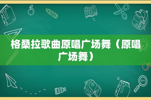 格桑拉歌曲原唱广场舞（原唱广场舞）