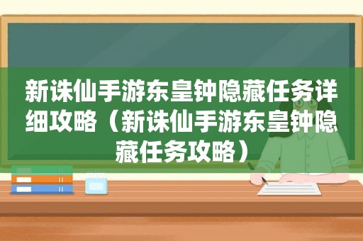 新诛仙手游东皇钟隐藏任务详细攻略（新诛仙手游东皇钟隐藏任务攻略）