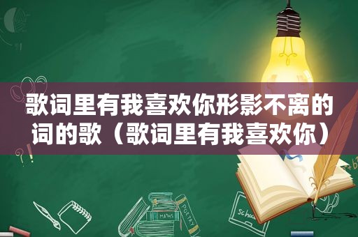 歌词里有我喜欢你形影不离的词的歌（歌词里有我喜欢你）