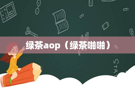 绿茶aop（绿茶 *** ）