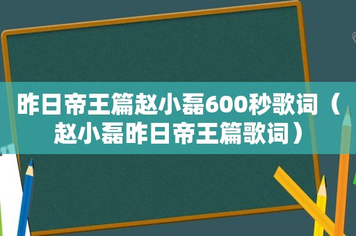 昨日帝王篇赵小磊600秒歌词（赵小磊昨日帝王篇歌词）