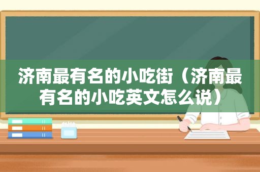 济南最有名的小吃街（济南最有名的小吃英文怎么说）