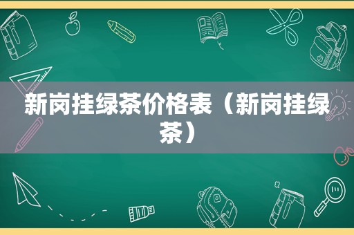 新岗挂绿茶价格表（新岗挂绿茶）