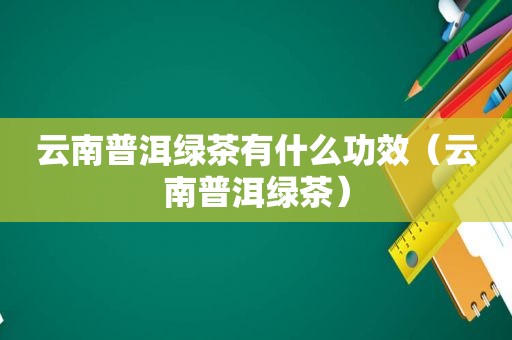 云南普洱绿茶有什么功效（云南普洱绿茶）