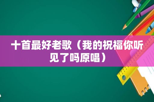 十首最好老歌（我的祝福你听见了吗原唱）