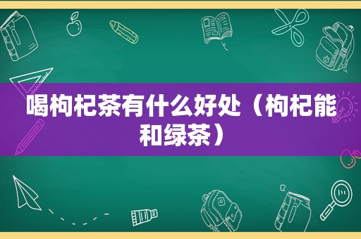 喝枸杞茶有什么好处（枸杞能和绿茶）