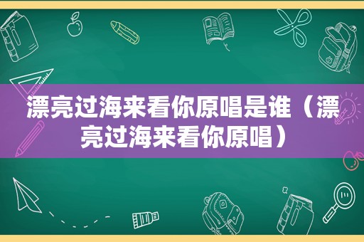 漂亮过海来看你原唱是谁（漂亮过海来看你原唱）