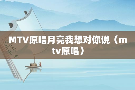 MTV原唱月亮我想对你说（mtv原唱）