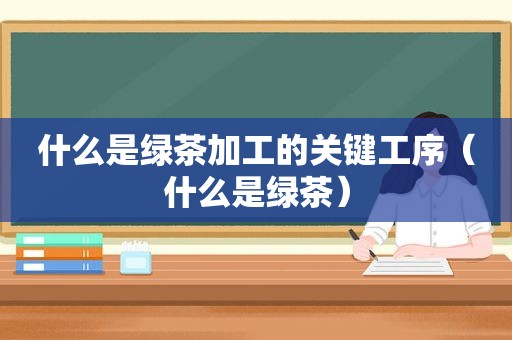 什么是绿茶加工的关键工序（什么是绿茶）