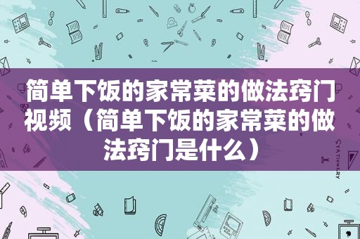 简单下饭的家常菜的做法窍门视频（简单下饭的家常菜的做法窍门是什么）