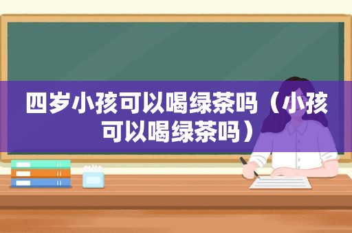 四岁小孩可以喝绿茶吗（小孩可以喝绿茶吗）