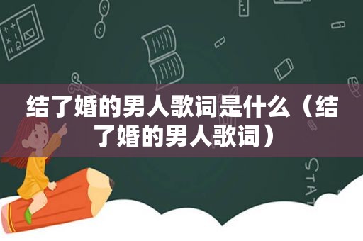 结了婚的男人歌词是什么（结了婚的男人歌词）