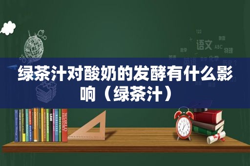 绿茶汁对酸奶的发酵有什么影响（绿茶汁）