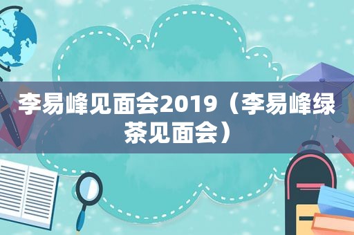 李易峰见面会2019（李易峰绿茶见面会）