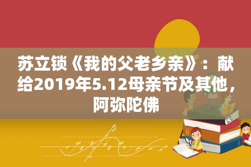 苏立锁《我的父老乡亲》：献给2019年5.12母亲节及其他，阿弥陀佛