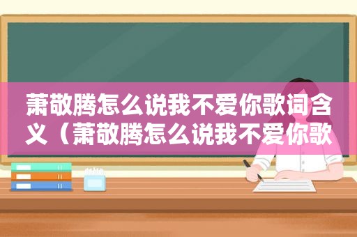 萧敬腾怎么说我不爱你歌词含义（萧敬腾怎么说我不爱你歌词）