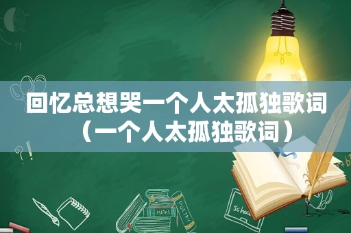 回忆总想哭一个人太孤独歌词（一个人太孤独歌词）