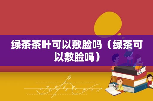 绿茶茶叶可以敷脸吗（绿茶可以敷脸吗）