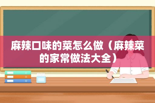 麻辣口味的菜怎么做（麻辣菜的家常做法大全）