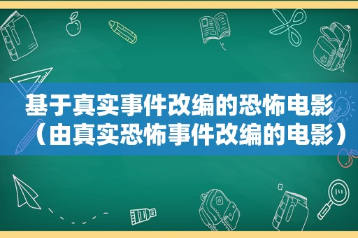 基于真实事件改编的恐怖电影（由真实恐怖事件改编的电影）