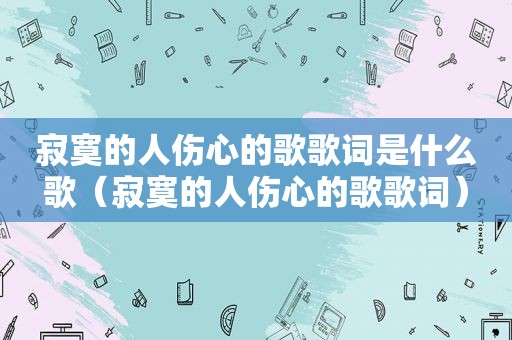 寂寞的人伤心的歌歌词是什么歌（寂寞的人伤心的歌歌词）