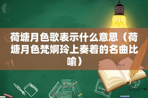 荷塘月色歌表示什么意思（荷塘月色梵婀玲上奏着的名曲比喻）