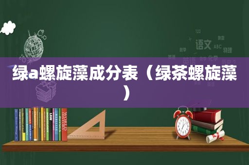 绿a螺旋藻成分表（绿茶螺旋藻）