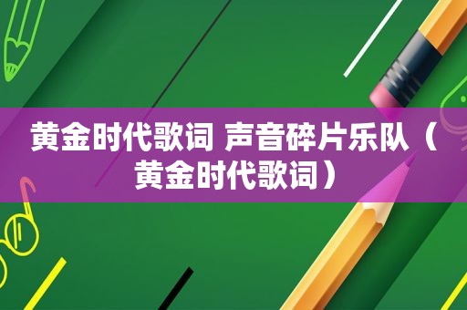 黄金时代歌词 声音碎片乐队（黄金时代歌词）