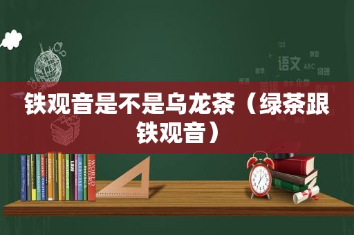 铁观音是不是乌龙茶（绿茶跟铁观音）