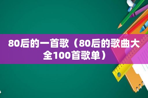 80后的一首歌（80后的歌曲大全100首歌单）