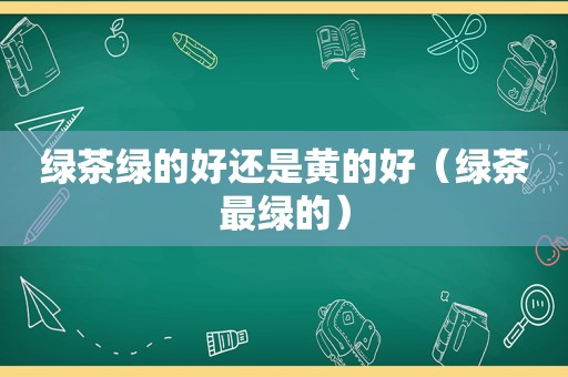 绿茶绿的好还是黄的好（绿茶最绿的）