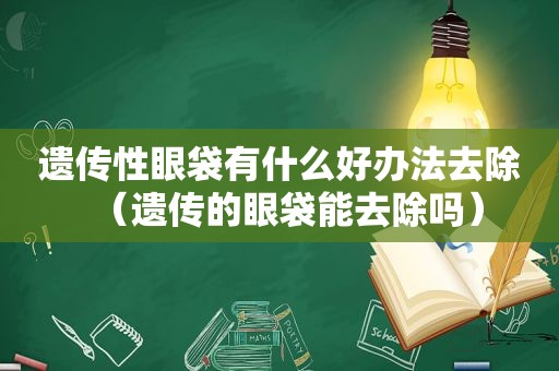 遗传性眼袋有什么好办法去除（遗传的眼袋能去除吗）