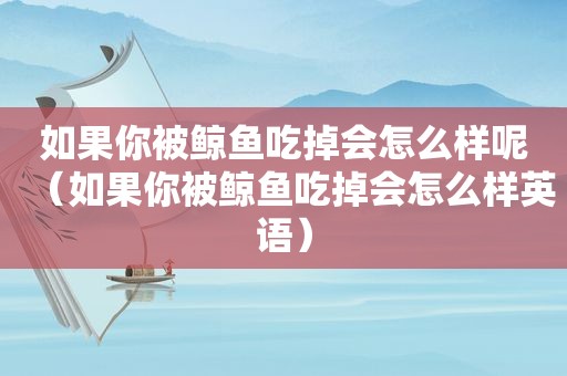 如果你被鲸鱼吃掉会怎么样呢（如果你被鲸鱼吃掉会怎么样英语）