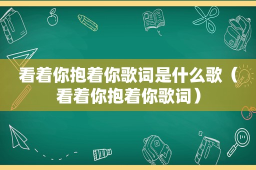 看着你抱着你歌词是什么歌（看着你抱着你歌词）