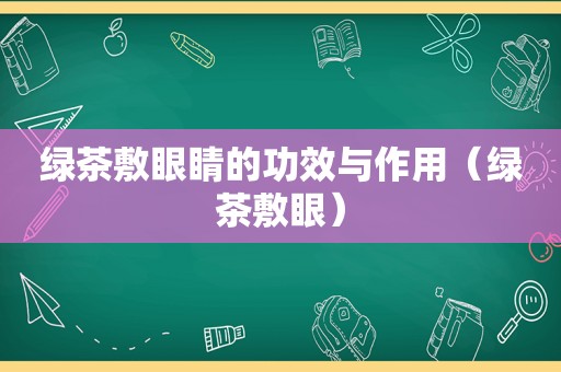 绿茶敷眼睛的功效与作用（绿茶敷眼）