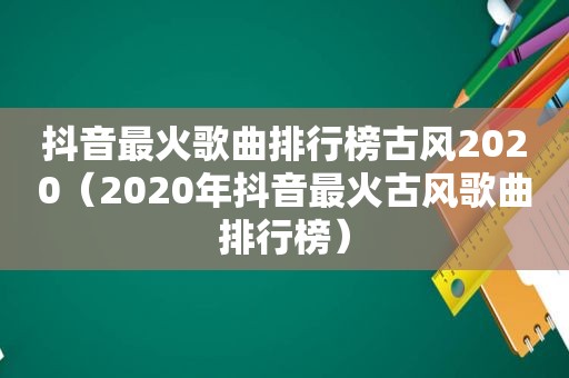 抖音最火歌曲排行榜古风2020（2020年抖音最火古风歌曲排行榜）