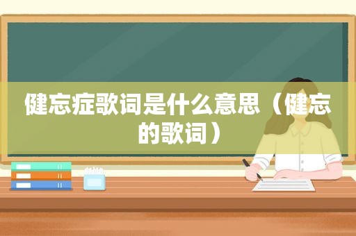 健忘症歌词是什么意思（健忘的歌词）