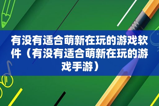 有没有适合萌新在玩的游戏软件（有没有适合萌新在玩的游戏手游）