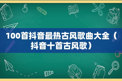 100首抖音最热古风歌曲大全（抖音十首古风歌）