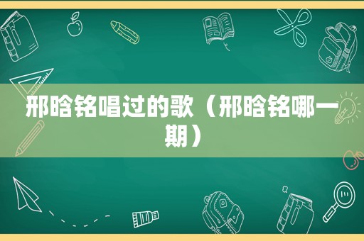 邢晗铭唱过的歌（邢晗铭哪一期）