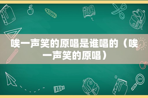 唉一声笑的原唱是谁唱的（唉一声笑的原唱）